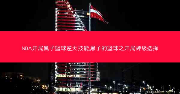 NBA开局黑子篮球逆天技能,黑子的篮球之开局神级选择