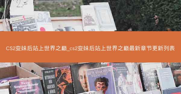 CS2变妹后站上世界之巅_cs2变妹后站上世界之巅最新章节更新列表