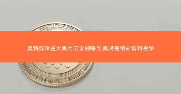 奥特剪辑逆天黑历史求别曝光;奥特曼精彩剪辑视频