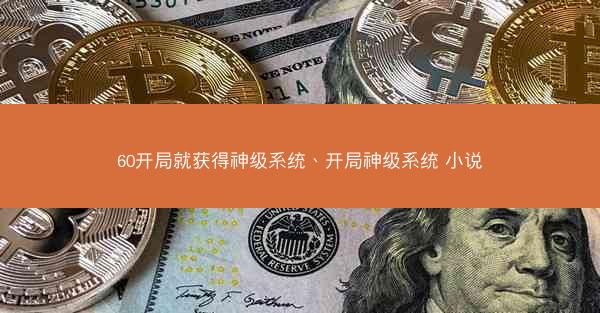 60开局就获得神级系统、开局神级系统 小说