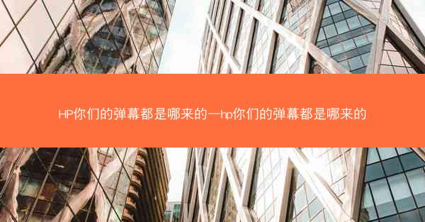HP你们的弹幕都是哪来的—hp你们的弹幕都是哪来的