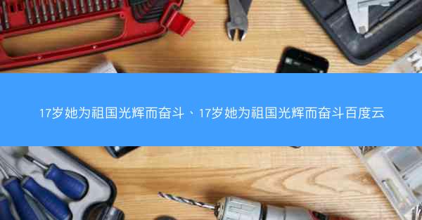17岁她为祖国光辉而奋斗、17岁她为祖国光辉而奋斗百度云