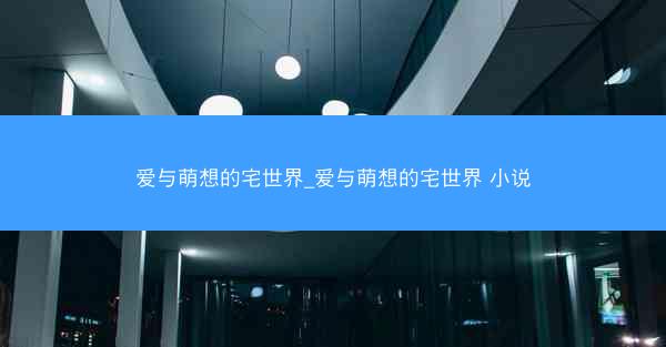 爱与萌想的宅世界_爱与萌想的宅世界 小说