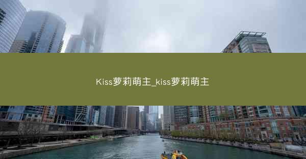 Kiss萝莉萌主_kiss萝莉萌主