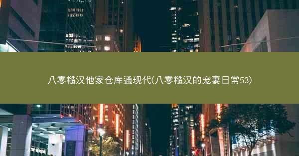 八零糙汉他家仓库通现代(八零糙汉的宠妻日常53)