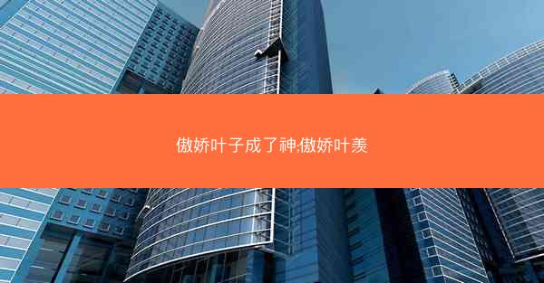 傲娇叶子成了神;傲娇叶羡