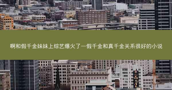啊和假千金妹妹上综艺爆火了—假千金和真千金关系很好的小说