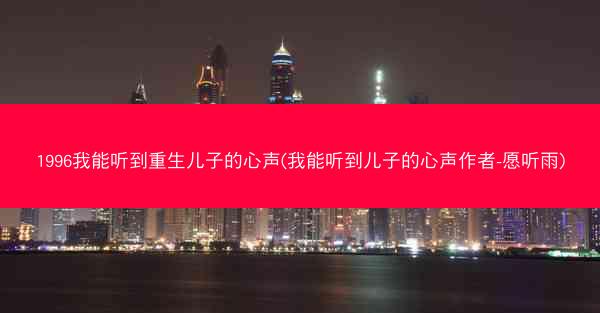 1996我能听到重生儿子的心声(我能听到儿子的心声作者-愿听雨)