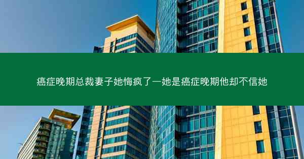 癌症晚期总裁妻子她悔疯了—她是癌症晚期他却不信她 癌症晚期总裁妻子她悔疯了—她是癌症晚期他却不信她