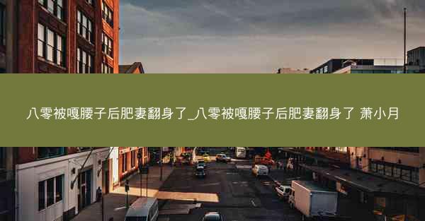 八零被嘎腰子后肥妻翻身了_八零被嘎腰子后肥妻翻身了 萧小月 八零被嘎腰子后肥妻翻身了_八零被嘎腰子后肥妻翻身了 萧小月