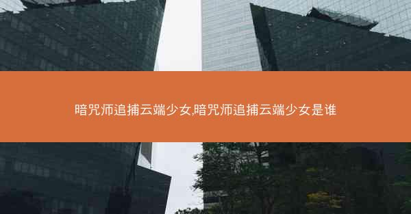 暗咒师追捕云端少女,暗咒师追捕云端少女是谁