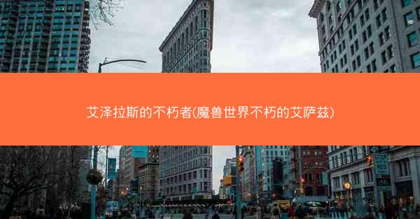 艾泽拉斯的不朽者(魔兽世界不朽的艾萨兹)
