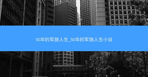 50年的军旅人生_50年的军旅人生小说