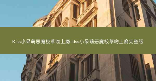 Kiss小呆萌恶魔校草吻上瘾-kiss小呆萌恶魔校草吻上瘾完整版