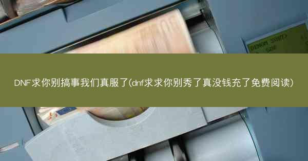 DNF求你别搞事我们真服了(dnf求求你别秀了真没钱充了免费阅读)