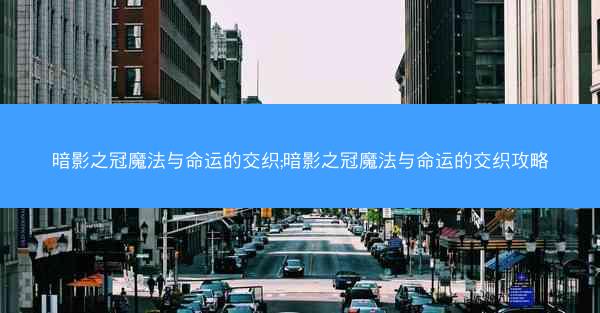 暗影之冠魔法与命运的交织;暗影之冠魔法与命运的交织攻略 暗影之冠魔法与命运的交织;暗影之冠魔法与命运的交织攻略