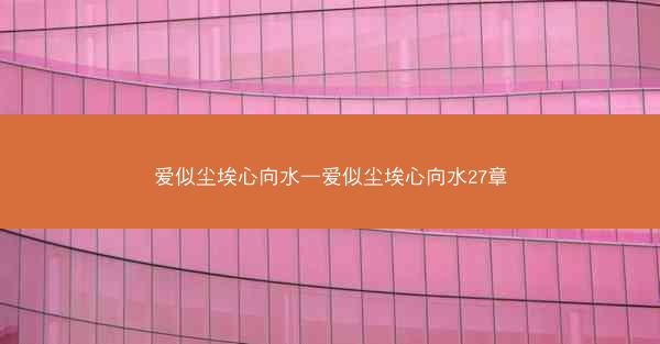 爱似尘埃心向水—爱似尘埃心向水27章