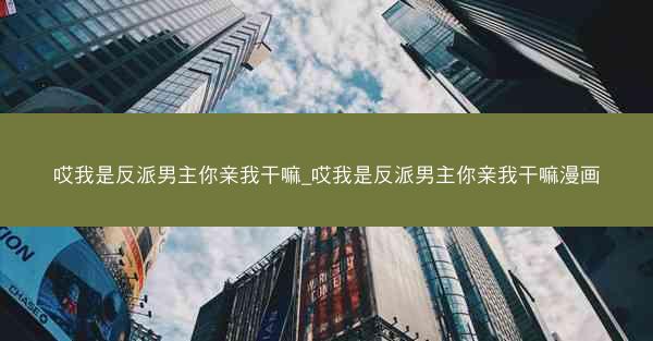哎我是反派男主你亲我干嘛_哎我是反派男主你亲我干嘛漫画