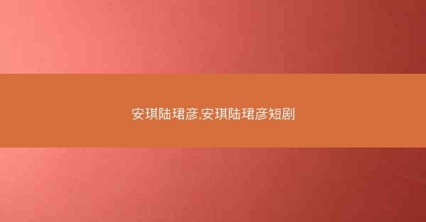 安琪陆珺彦,安琪陆珺彦短剧