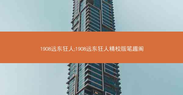 1908远东狂人;1908远东狂人精校版笔趣阁