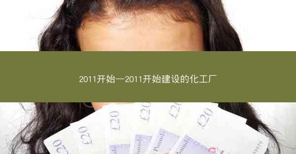 2011开始—2011开始建设的化工厂 2011开始—2011开始建设的化工厂