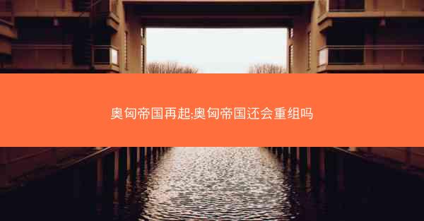 奥匈帝国再起;奥匈帝国还会重组吗