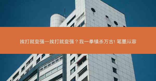 挨打就变强—挨打就变强？我一拳镇杀万古! 笔墨从容