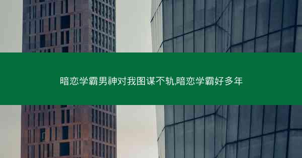 暗恋学霸男神对我图谋不轨,暗恋学霸好多年