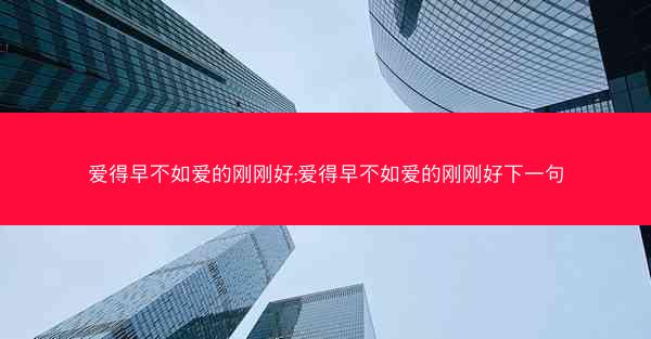 爱得早不如爱的刚刚好;爱得早不如爱的刚刚好下一句