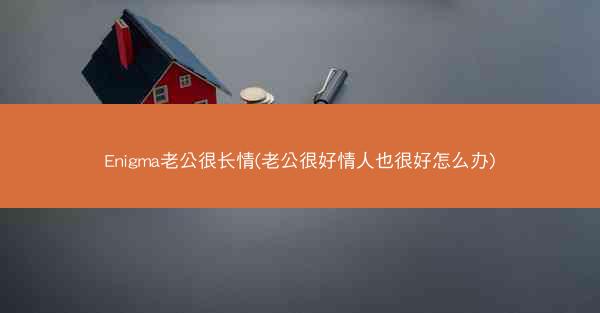 Enigma老公很长情(老公很好情人也很好怎么办)