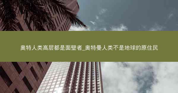 奥特人类高层都是面壁者_奥特曼人类不是地球的原住民 奥特人类高层都是面壁者_奥特曼人类不是地球的原住民