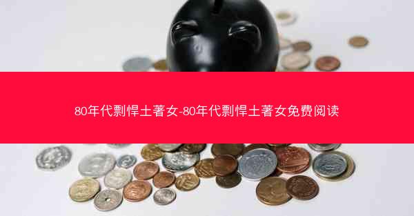 80年代剽悍土著女-80年代剽悍土著女免费阅读