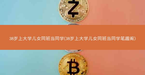 38岁上大学儿女同班当同学(38岁上大学儿女同班当同学笔趣阁)