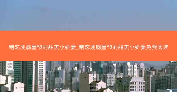 暗恋成瘾墨爷的甜美小娇妻_暗恋成瘾墨爷的甜美小娇妻免费阅读