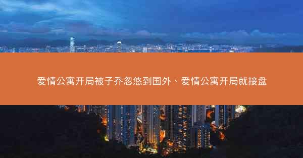 爱情公寓开局被子乔忽悠到国外、爱情公寓开局就接盘