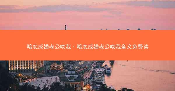 暗恋成婚老公吻我、暗恋成婚老公吻我全文免费读