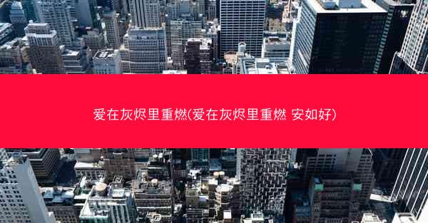 爱在灰烬里重燃(爱在灰烬里重燃 安如好)