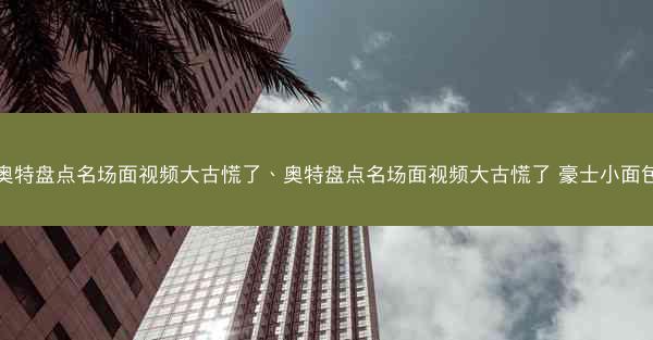 奥特盘点名场面视频大古慌了、奥特盘点名场面视频大古慌了 豪士小面包
