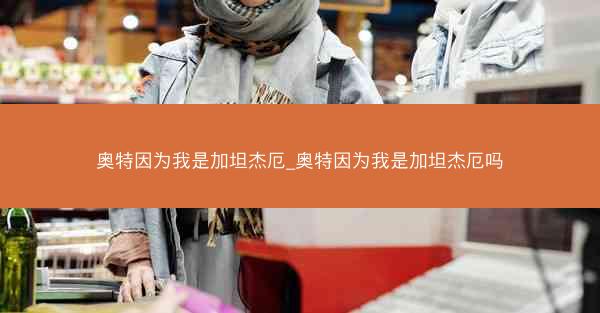 奥特因为我是加坦杰厄_奥特因为我是加坦杰厄吗