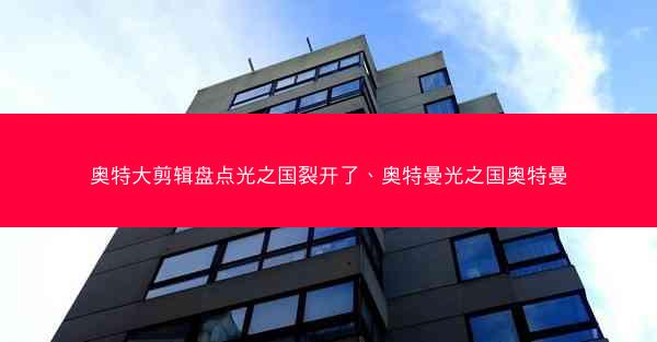 奥特大剪辑盘点光之国裂开了、奥特曼光之国奥特曼