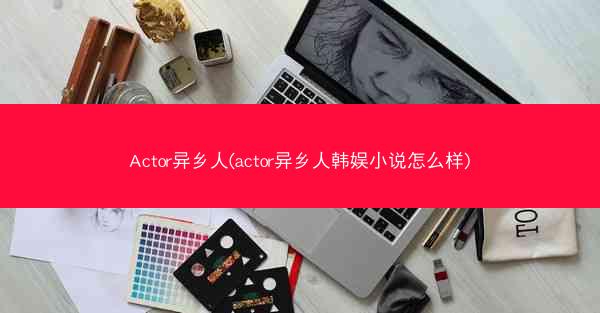 Actor异乡人(actor异乡人韩娱小说怎么样)
