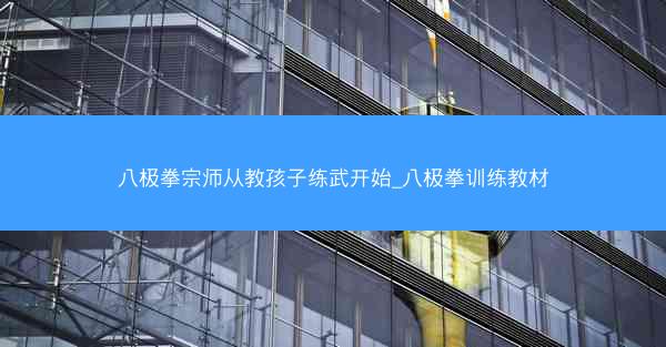 八极拳宗师从教孩子练武开始_八极拳训练教材