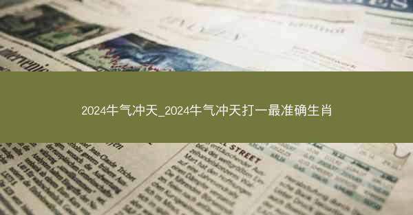 2024牛气冲天_2024牛气冲天打一最准确生肖