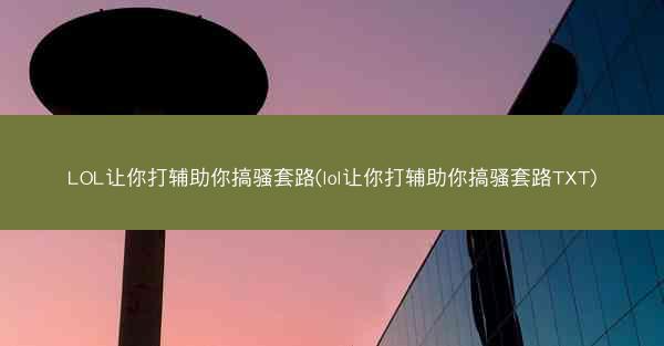 LOL让你打辅助你搞骚套路(lol让你打辅助你搞骚套路TXT)