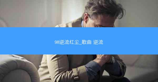 98逆流红尘_歌曲 逆流