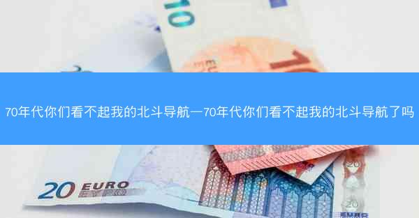 70年代你们看不起我的北斗导航—70年代你们看不起我的北斗导航了吗