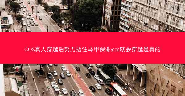 COS真人穿越后努力捂住马甲保命;cos就会穿越是真的