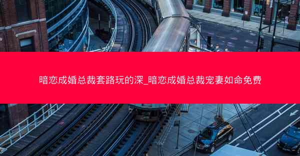 暗恋成婚总裁套路玩的深_暗恋成婚总裁宠妻如命免费 暗恋成婚总裁套路玩的深_暗恋成婚总裁宠妻如命免费