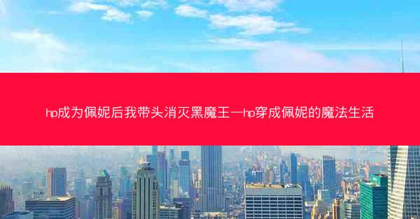 hp成为佩妮后我带头消灭黑魔王—hp穿成佩妮的魔法生活