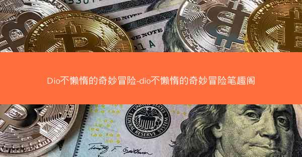 Dio不懒惰的奇妙冒险-dio不懒惰的奇妙冒险笔趣阁